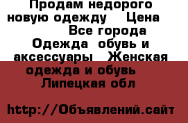 Продам недорого новую одежду! › Цена ­ 1 500 - Все города Одежда, обувь и аксессуары » Женская одежда и обувь   . Липецкая обл.